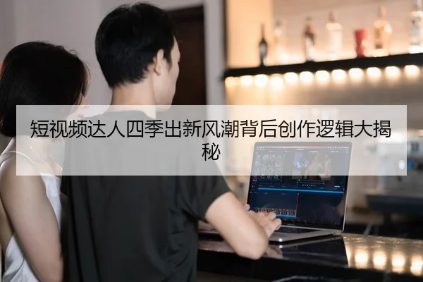 短视频达人四季出新风潮背后创作逻辑大揭秘