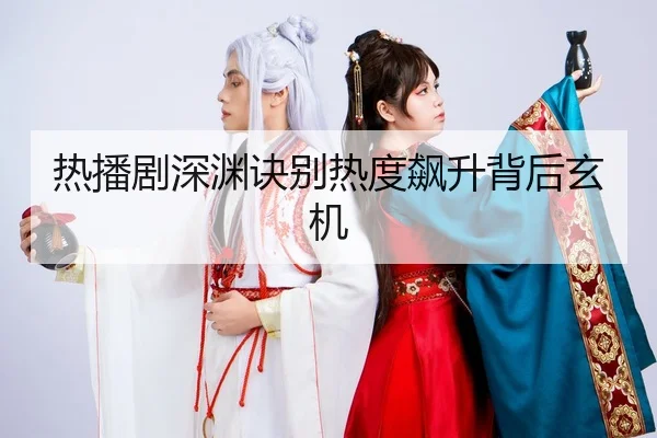热播剧深渊诀别热度飙升背后玄机