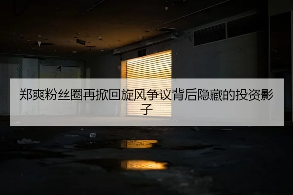 郑爽粉丝圈再掀回旋风争议背后隐藏的投资影子