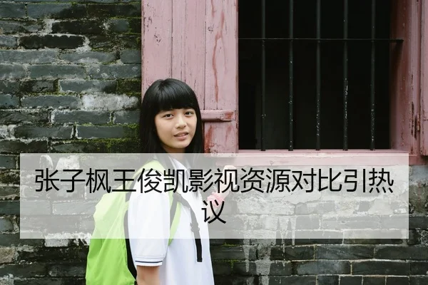 张子枫王俊凯影视资源对比引热议